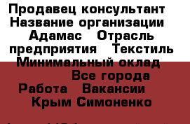 Продавец-консультант › Название организации ­ Адамас › Отрасль предприятия ­ Текстиль › Минимальный оклад ­ 40 000 - Все города Работа » Вакансии   . Крым,Симоненко